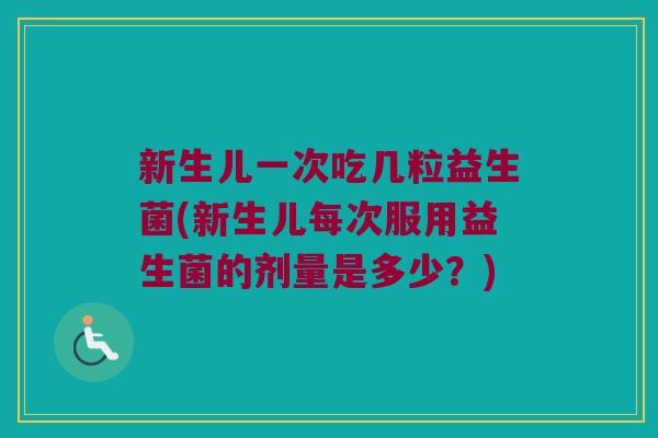 新生儿一次吃几粒益生菌(新生儿每次服用益生菌的剂量是多少？)