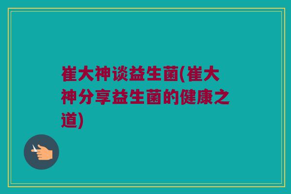 崔大神谈益生菌(崔大神分享益生菌的健康之道)