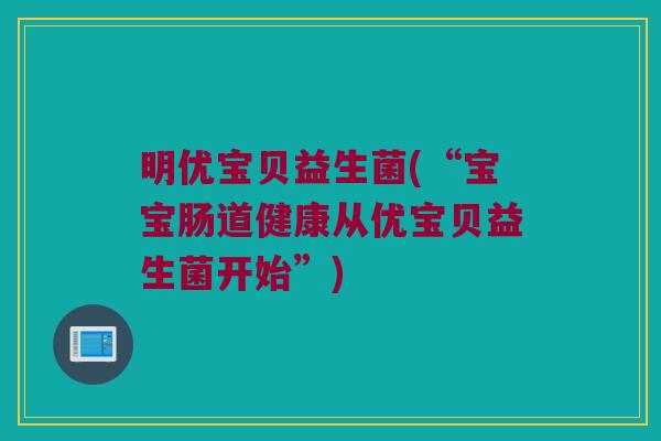 明优宝贝益生菌(“宝宝肠道健康从优宝贝益生菌开始”)