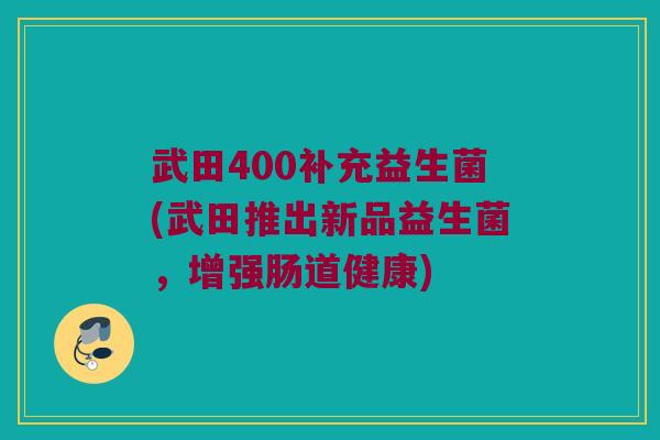 武田400补充益生菌(武田推出新品益生菌，增强肠道健康)