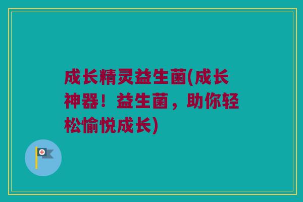 成长精灵益生菌(成长神器！益生菌，助你轻松愉悦成长)