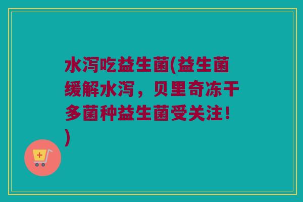 水泻吃益生菌(益生菌缓解水泻，贝里奇冻干多菌种益生菌受关注！)