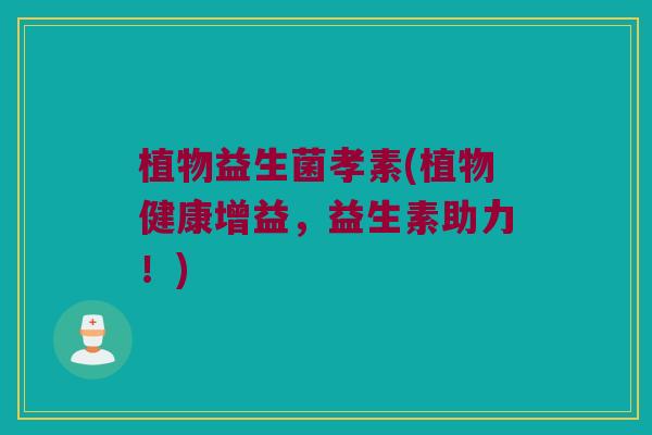 植物益生菌孝素(植物健康增益，益生素助力！)
