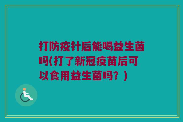 打防疫针后能喝益生菌吗(打了新冠疫苗后可以食用益生菌吗?) 打防疫针后能喝益生菌吗(打了新冠疫苗后可以食用益生菌吗?)