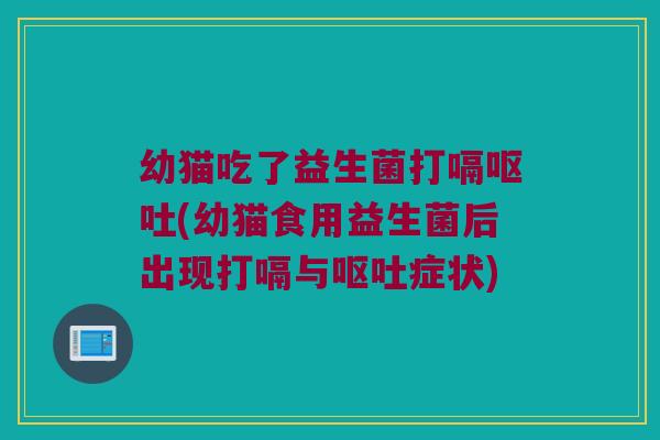 幼猫吃了益生菌打嗝呕吐(幼猫食用益生菌后出现打嗝与呕吐症状)