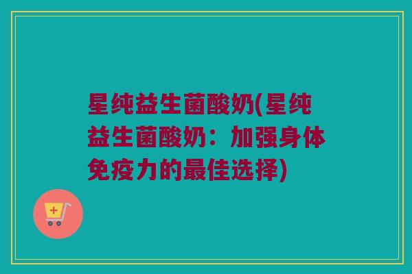 星纯益生菌酸奶(星纯益生菌酸奶：加强身体免疫力的最佳选择)