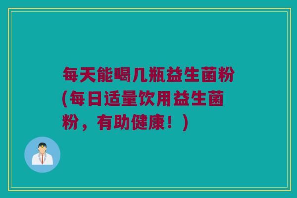 每天能喝几瓶益生菌粉(每日适量饮用益生菌粉，有助健康！)