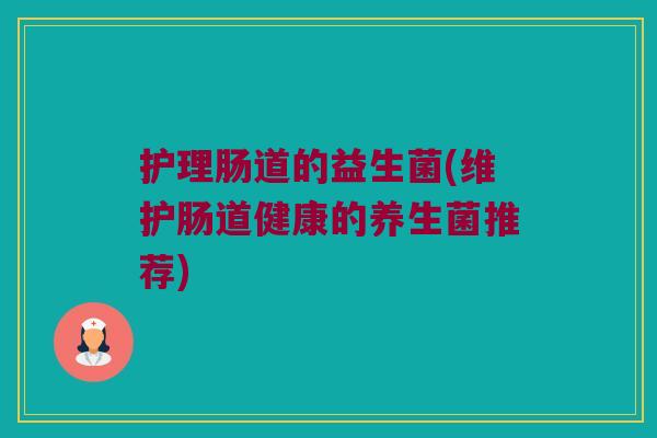 护理肠道的益生菌(维护肠道健康的养生菌推荐)
