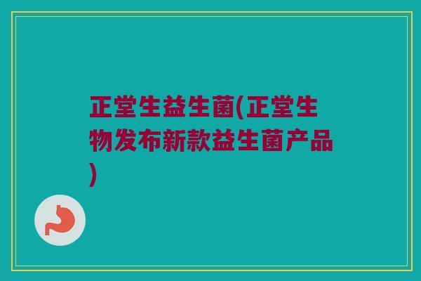 正堂生益生菌(正堂生物发布新款益生菌产品)