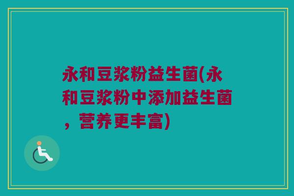 永和豆浆粉益生菌(永和豆浆粉中添加益生菌,营养更丰富) 永和豆浆粉益生菌(永和豆浆粉中添加益生菌,营养更丰富)