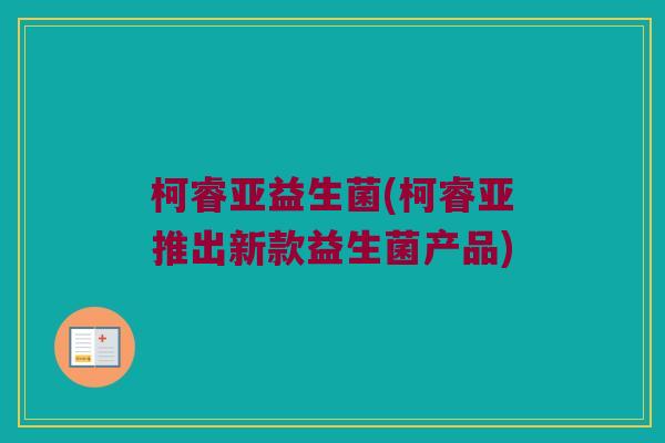 柯睿亚益生菌(柯睿亚推出新款益生菌产品)