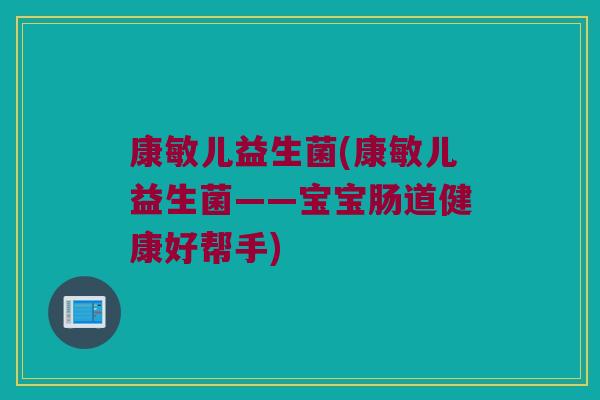 康敏儿益生菌(康敏儿益生菌——宝宝肠道健康好帮手) 康敏儿益生菌(康敏儿益生菌——宝宝肠道健康好帮手)