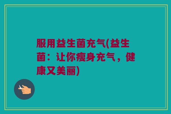 服用益生菌充气(益生菌:让你瘦身充气,健康又美丽) 服用益生菌充气(益生菌:让你瘦身充气,健康又美丽)