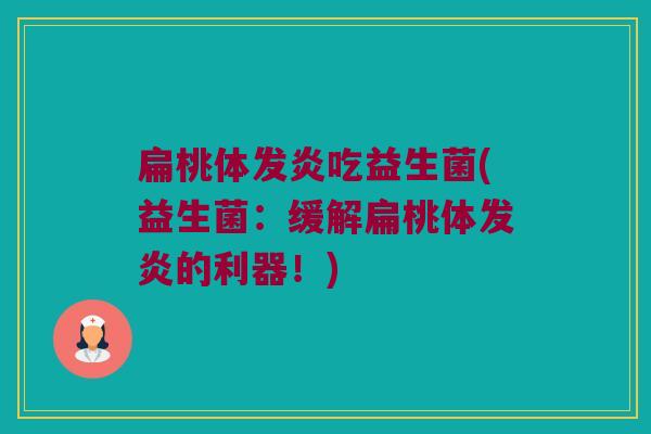 扁桃体发炎吃益生菌(益生菌：缓解扁桃体发炎的利器！)