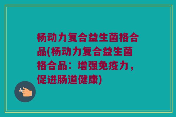 杨动力复合益生菌格合品(杨动力复合益生菌格合品：增强免疫力，促进肠道健康)