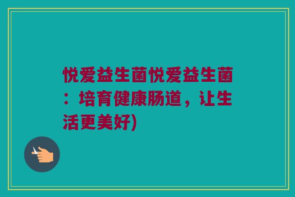 悦爱益生菌悦爱益生菌：培育健康肠道，让生活更美好)