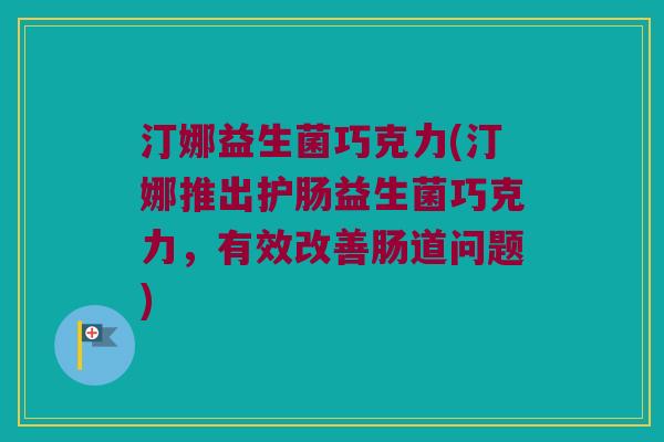 汀娜益生菌巧克力(汀娜推出护肠益生菌巧克力,有效改善肠道问题) 汀娜益生菌巧克力(汀娜推出护肠益生菌巧克力,有效改善肠道问题)