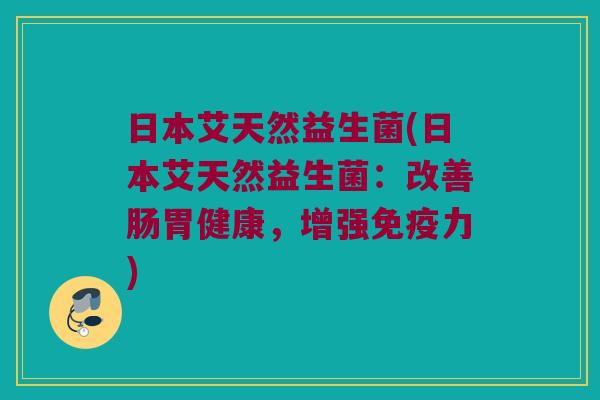 日本艾天然益生菌(日本艾天然益生菌：改善肠胃健康，增强免疫力)