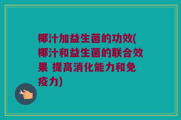 椰汁加益生菌的功效(椰汁和益生菌的联合效果 提高消化能力和免疫力)
