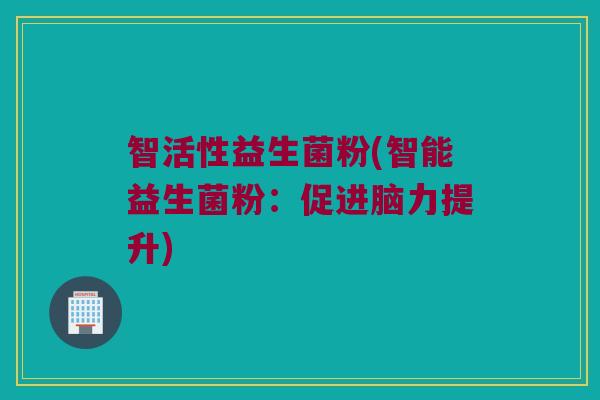智活性益生菌粉(智能益生菌粉：促进脑力提升)