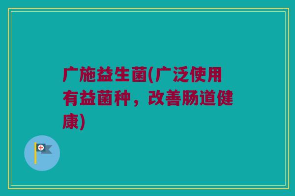 广施益生菌(广泛使用有益菌种，改善肠道健康)