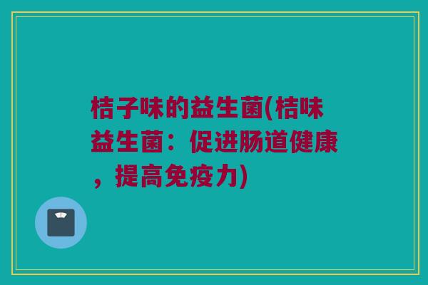 桔子味的益生菌(桔味益生菌：促进肠道健康，提高免疫力)