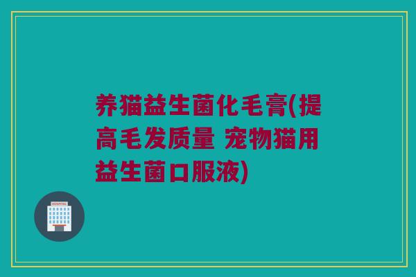 养猫益生菌化毛膏(提高毛发质量 宠物猫用益生菌口服液)