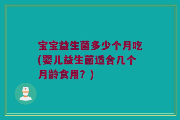 宝宝益生菌多少个月吃(婴儿益生菌适合几个月龄食用？)