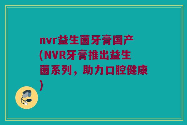 nvr益生菌牙膏国产(NVR牙膏推出益生菌系列，助力口腔健康)