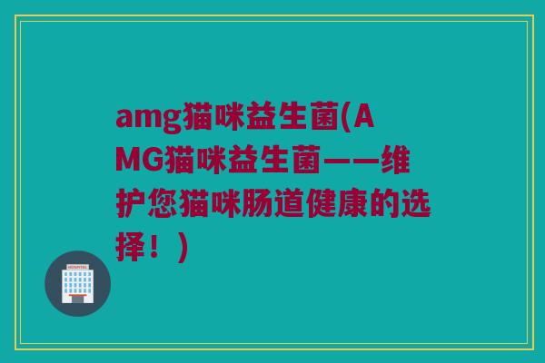 amg猫咪益生菌(AMG猫咪益生菌——维护您猫咪肠道健康的选择！)