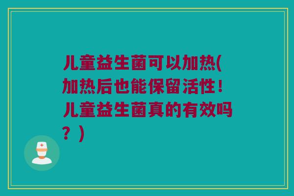 儿童益生菌可以加热(加热后也能保留活性!儿童益生菌真的有效吗?) 儿童益生菌可以加热(加热后也能保留活性!儿童益生菌真的有效吗?)