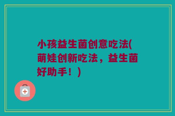 小孩益生菌创意吃法(萌娃创新吃法，益生菌好助手！)