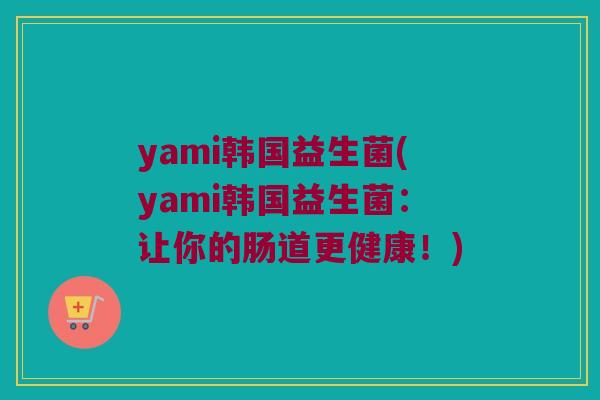 yami韩国益生菌(yami韩国益生菌：让你的肠道更健康！)