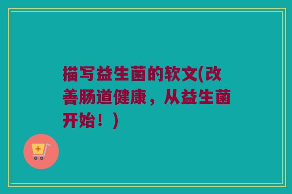 描写益生菌的软文(改善肠道健康，从益生菌开始！)