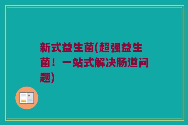 新式益生菌(超强益生菌！一站式解决肠道问题)