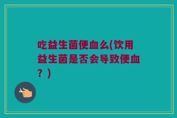 吃益生菌便血么(饮用益生菌是否会导致便血？)