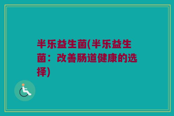 半乐益生菌(半乐益生菌:改善肠道健康的选择) 半乐益生菌(半乐益生菌:改善肠道健康的选择)