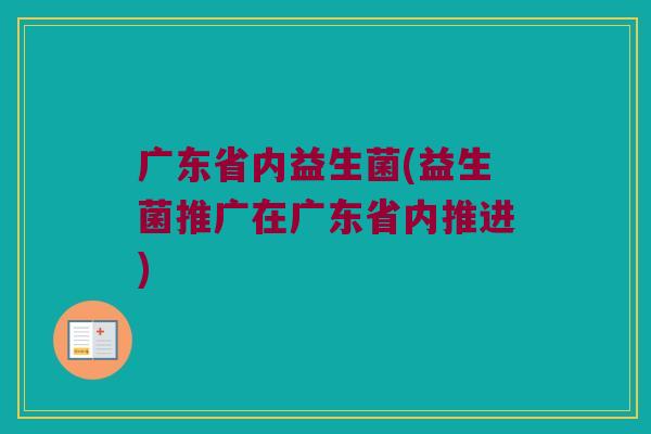 广东省内益生菌(益生菌推广在广东省内推进)