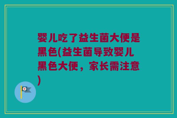 婴儿吃了益生菌大便是黑色(益生菌导致婴儿黑色大便，家长需注意)