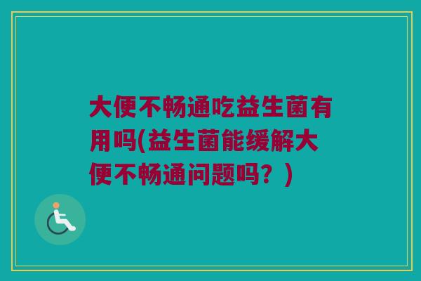 大便不畅通吃益生菌有用吗(益生菌能缓解大便不畅通问题吗？)