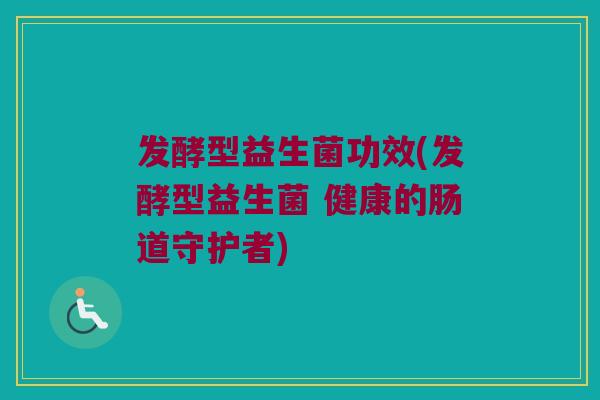 发酵型益生菌功效(发酵型益生菌 健康的肠道守护者)