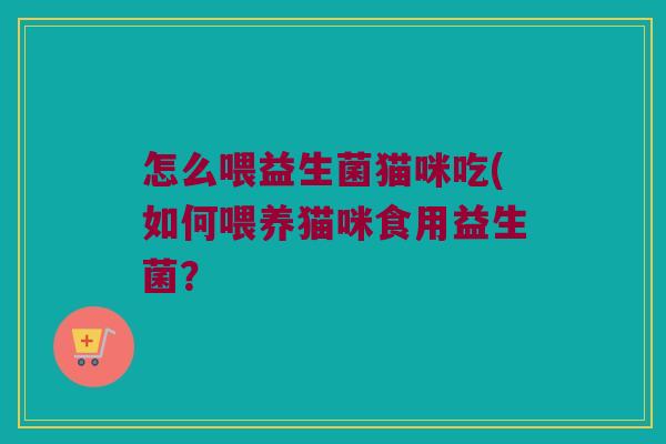 怎么喂益生菌猫咪吃(如何喂养猫咪食用益生菌？