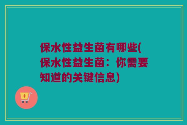 保水性益生菌有哪些(保水性益生菌：你需要知道的关键信息)