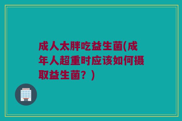 成人太胖吃益生菌(成年人超重时应该如何摄取益生菌？)