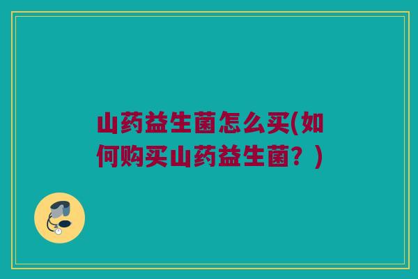 山药益生菌怎么买(如何购买山药益生菌？)