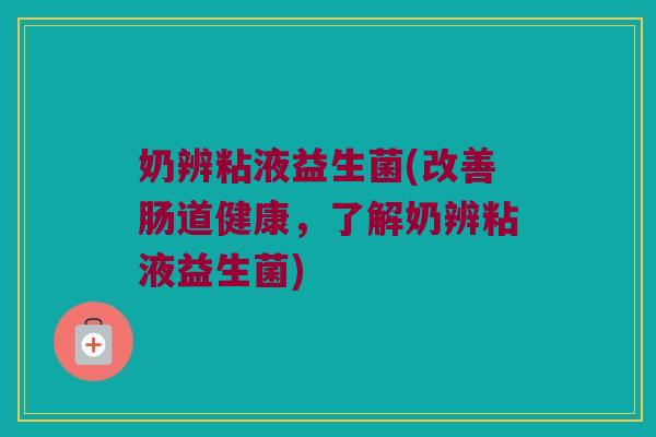 奶辨粘液益生菌(改善肠道健康，了解奶辨粘液益生菌)
