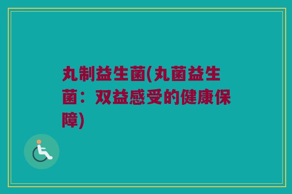 丸制益生菌(丸菌益生菌：双益感受的健康保障)