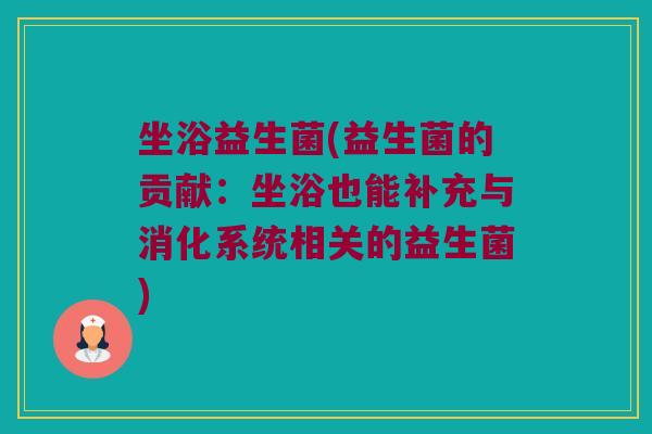 坐浴益生菌(益生菌的贡献：坐浴也能补充与消化系统相关的益生菌)