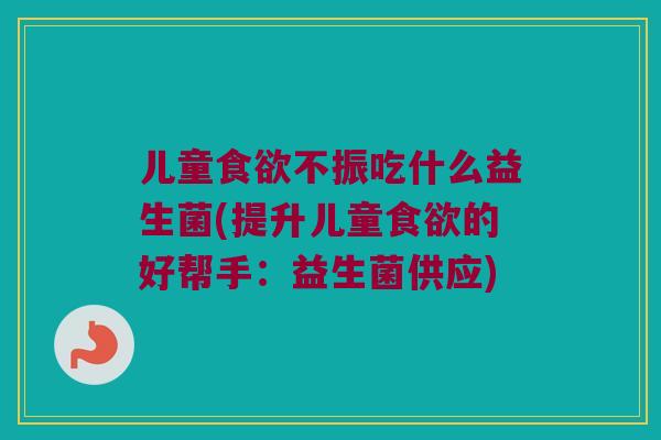 儿童食欲不振吃什么益生菌(提升儿童食欲的好帮手：益生菌供应)