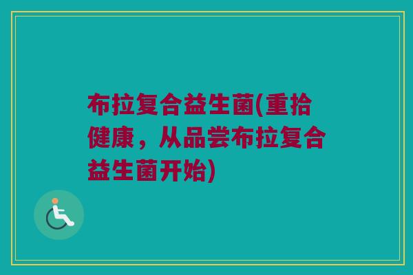 布拉复合益生菌(重拾健康，从品尝布拉复合益生菌开始)